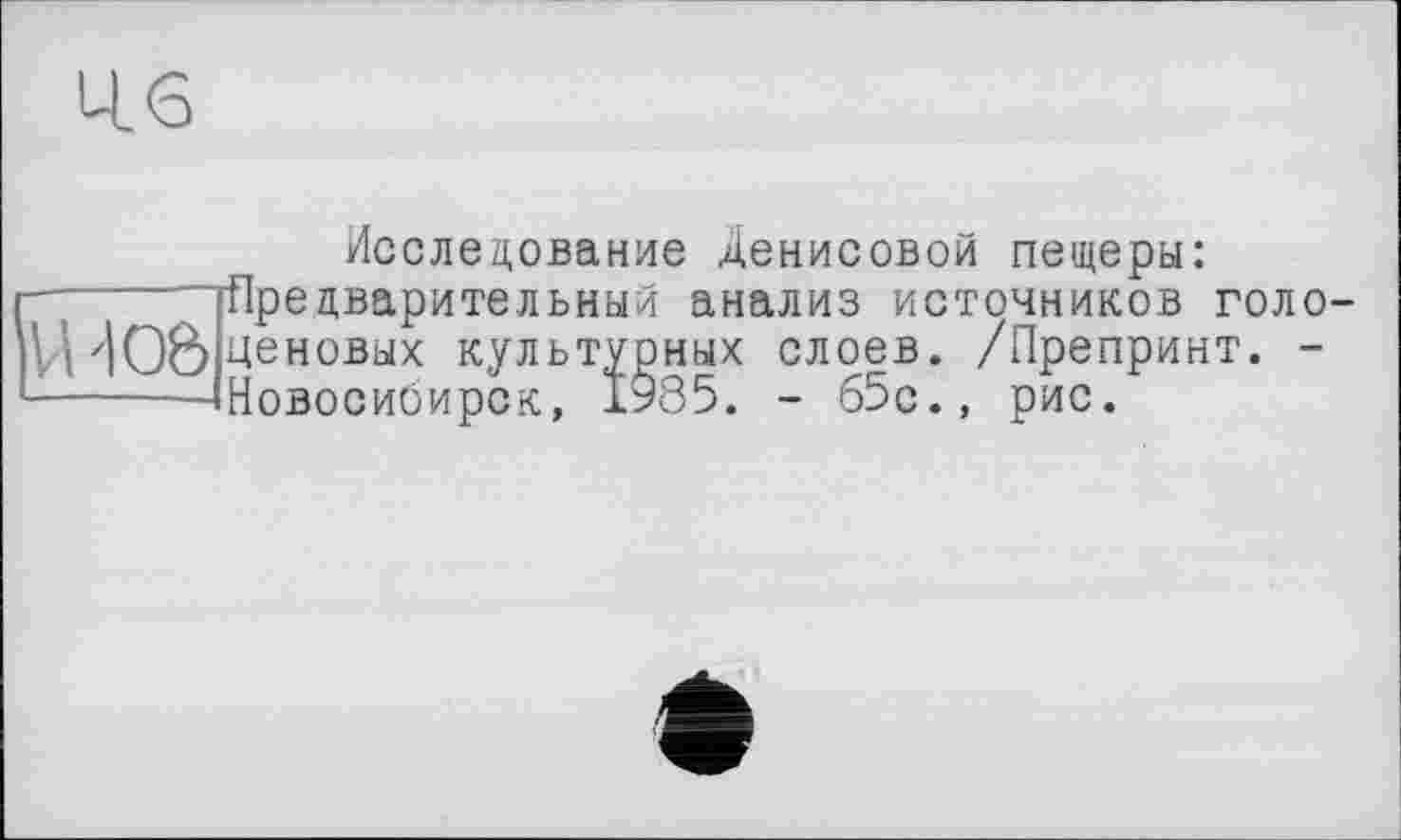 ﻿46
Й0&
Исследование Денисовой пещеры: ■Предварительный анализ источников голо ценовых культурных слоев. /Препринт. -Новосибирск, 1935. - 65с., рис.